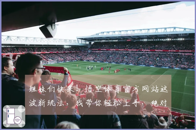 姐妹们快来！悟空体育官方网站这波新玩法，我带你轻松上手，绝对让你乐不思蜀！