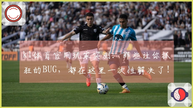 k1体育官网玩家实测：那些让你抓狂的BUG，都在这里一次性解决了！
