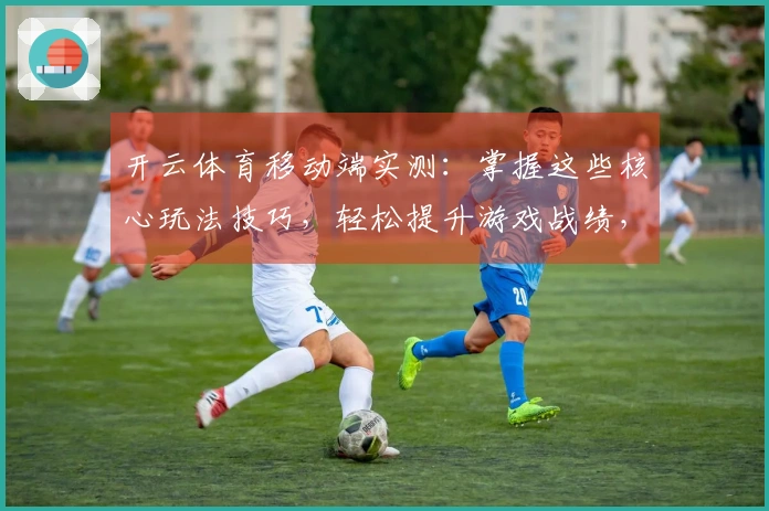 开云体育移动端实测：掌握这些核心玩法技巧，轻松提升游戏战绩，告别卡顿掉线烦恼