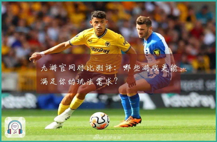 九游官网对比测评：哪些游戏更能满足你的玩法需求？