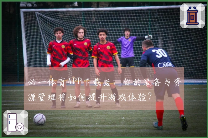 必一体育APP下载后，你的装备与资源管理将如何提升游戏体验？